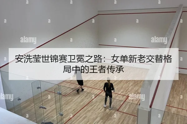安洗莹世锦赛卫冕之路：女单新老交替格局中的王者传承