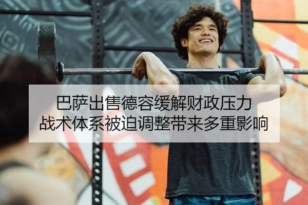 巴萨出售德容缓解财政压力 战术体系被迫调整带来多重影响