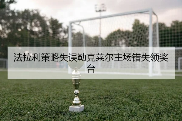 法拉利策略失误勒克莱尔主场错失领奖台